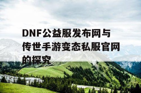 DNF公益服发布网与传世手游变态私服官网的探究