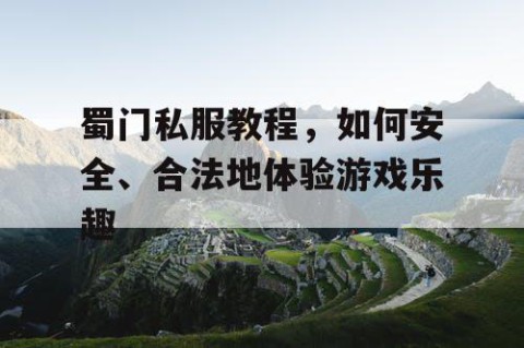 蜀门私服教程，如何安全、合法地体验游戏乐趣