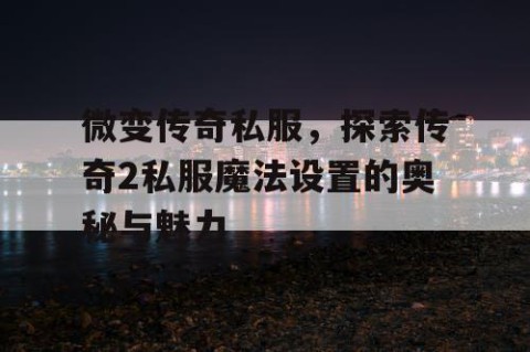 微变传奇私服,探索传奇2私服魔法设置的奥秘与魅力