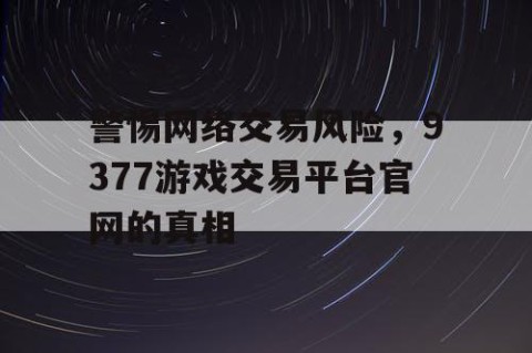 警惕网络交易风险，9377游戏交易平台官网的真相