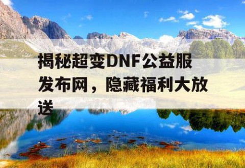 揭秘超变DNF公益服发布网，隐藏福利大放送