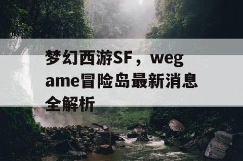 梦幻西游SF，wegame冒险岛最新消息全解析