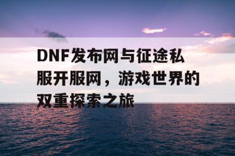DNF发布网与征途私服开服网，游戏世界的双重探索之旅