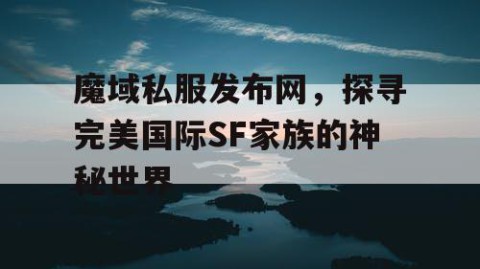 魔域私服发布网，探寻完美国际SF家族的神秘世界