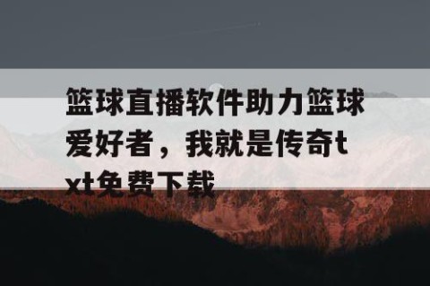 篮球直播软件助力篮球爱好者，我就是传奇txt免费下载
