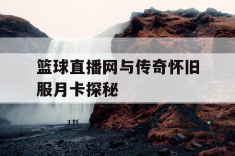 篮球直播网与传奇怀旧服月卡探秘