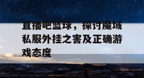 直播吧篮球，探讨魔域私服外挂之害及正确游戏态度