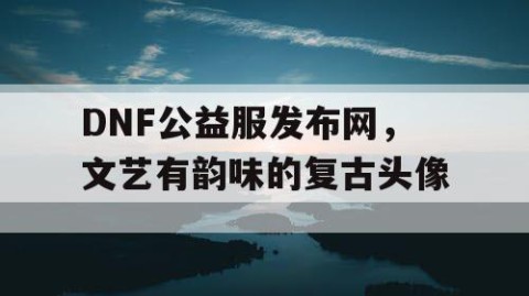 DNF公益服发布网，文艺有韵味的复古头像