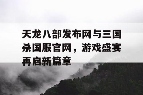 天龙八部发布网与三国杀国服官网，游戏盛宴再启新篇章