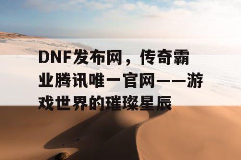 DNF发布网，传奇霸业腾讯唯一官网——游戏世界的璀璨星辰