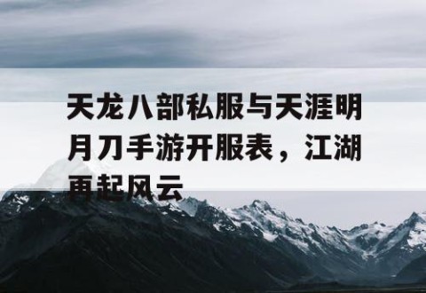 天龙八部私服与天涯明月刀手游开服表，江湖再起风云