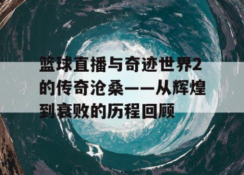 篮球直播与奇迹世界2的传奇沧桑——从辉煌到衰败的历程回顾