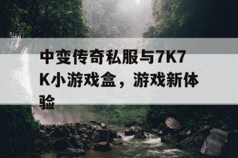中变传奇私服与7K7K小游戏盒，游戏新体验