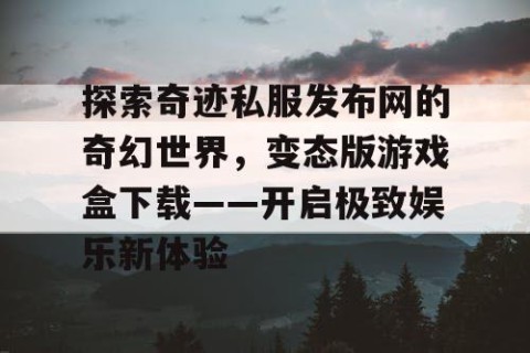 探索奇迹私服发布网的奇幻世界，变态版游戏盒下载——开启极致娱乐新体验
