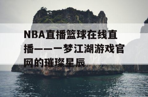 NBA直播篮球在线直播——一梦江湖游戏官网的璀璨星辰