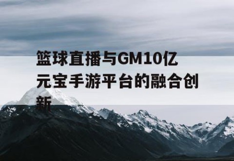 篮球直播与GM10亿元宝手游平台的融合创新