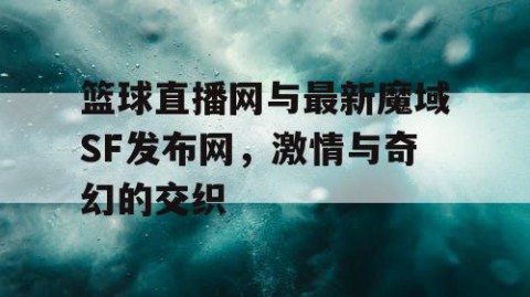 篮球直播网与最新魔域SF发布网，激情与奇幻的交织