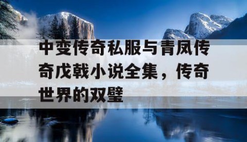 中变传奇私服与青凤传奇戊戟小说全集,传奇世界的双璧