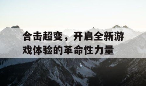 合击超变，开启全新游戏体验的革命性力量