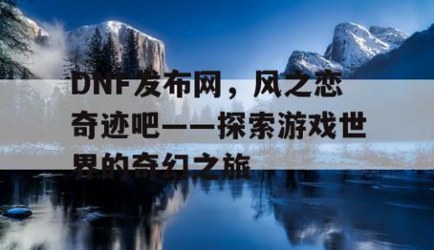 DNF发布网，风之恋奇迹吧——探索游戏世界的奇幻之旅