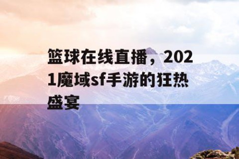 篮球在线直播，2021魔域sf手游的狂热盛宴