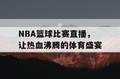 NBA篮球比赛直播，让热血沸腾的体育盛宴