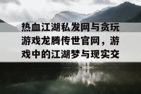 热血江湖私发网与贪玩游戏龙腾传世官网，游戏中的江湖梦与现实交织