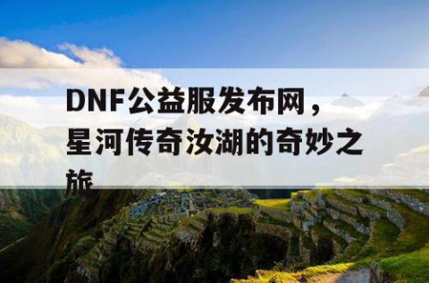 DNF公益服发布网，星河传奇汝湖的奇妙之旅