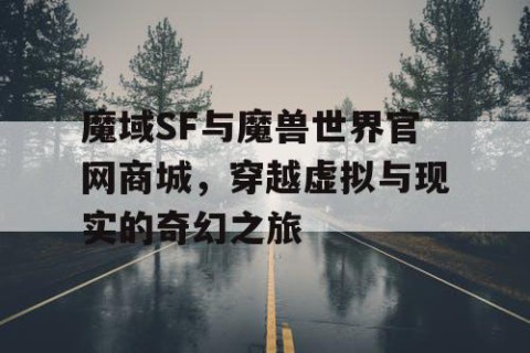 魔域SF与魔兽世界官网商城，穿越虚拟与现实的奇幻之旅