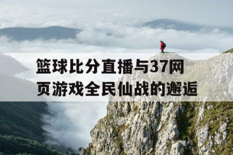 篮球比分直播与37网页游戏全民仙战的邂逅