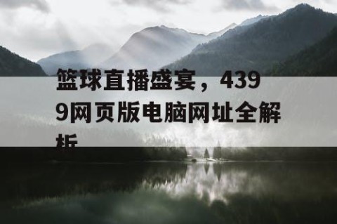 篮球直播盛宴，4399网页版电脑网址全解析