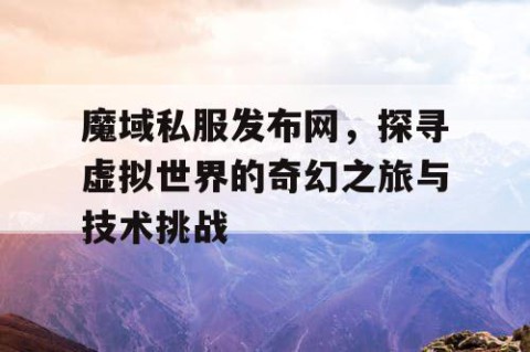 魔域私服发布网，探寻虚拟世界的奇幻之旅与技术挑战