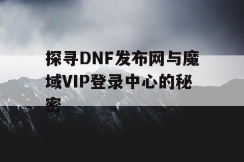 探寻DNF发布网与魔域VIP登录中心的秘密