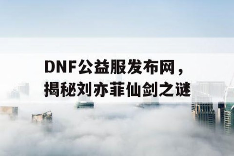 DNF公益服发布网，揭秘刘亦菲仙剑之谜