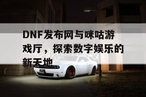 DNF发布网与咪咕游戏厅，探索数字娱乐的新天地