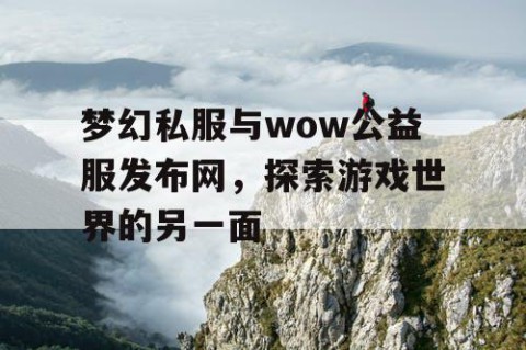 梦幻私服与wow公益服发布网，探索游戏世界的另一面