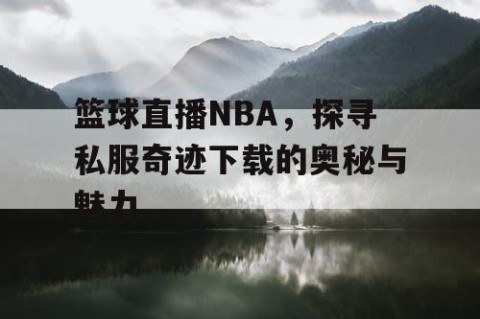 篮球直播NBA，探寻私服奇迹下载的奥秘与魅力