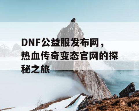 DNF公益服发布网，热血传奇变态官网的探秘之旅