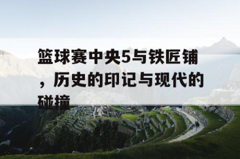 篮球赛中央5与铁匠铺，历史的印记与现代的碰撞
