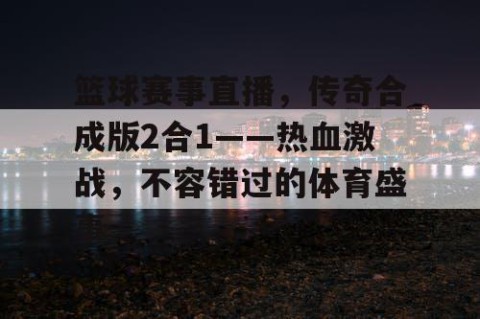 篮球赛事直播,传奇合成版2合1——热血激战,不容错过的体育盛事