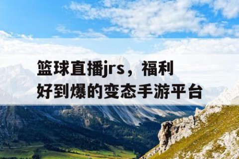 篮球直播jrs，福利好到爆的变态手游平台