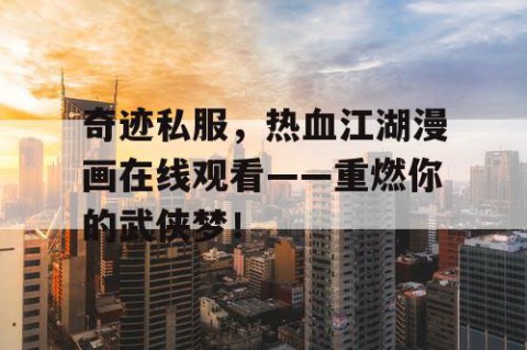 奇迹私服，热血江湖漫画在线观看——重燃你的武侠梦！