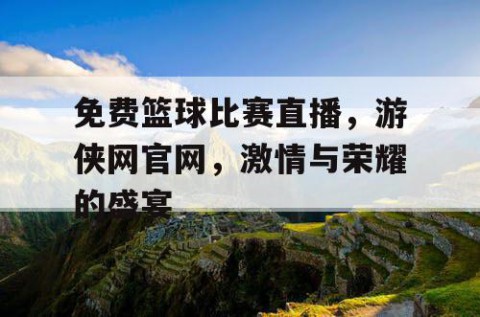 免费篮球比赛直播，游侠网官网，激情与荣耀的盛宴