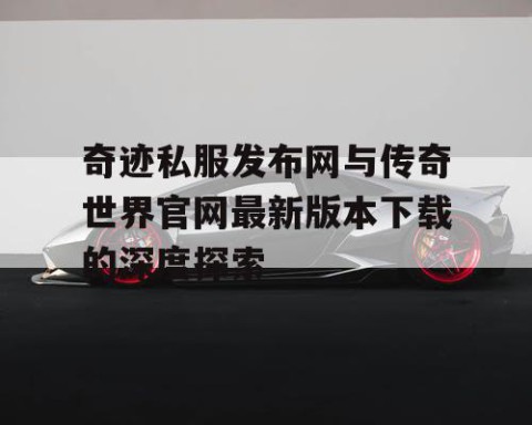 奇迹私服发布网与传奇世界官网最新版本下载的深度探索