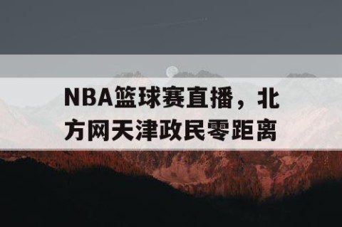 NBA篮球赛直播，北方网天津政民零距离