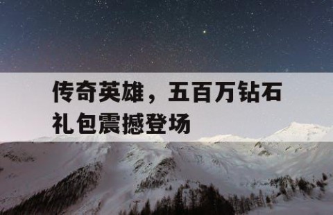 传奇英雄，五百万钻石礼包震撼登场