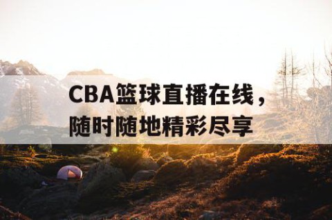 CBA篮球直播在线，随时随地精彩尽享