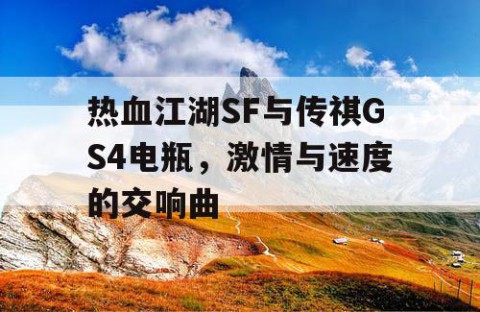 热血江湖SF与传祺GS4电瓶，激情与速度的交响曲