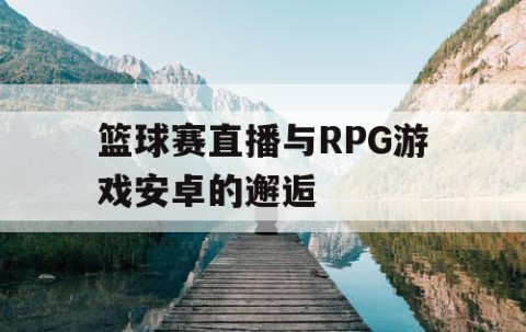 篮球赛直播与RPG游戏安卓的邂逅