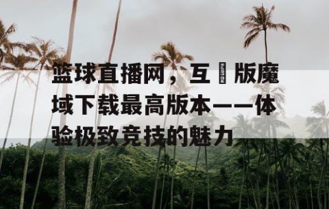 篮球直播网，互動版魔域下载最高版本——体验极致竞技的魅力